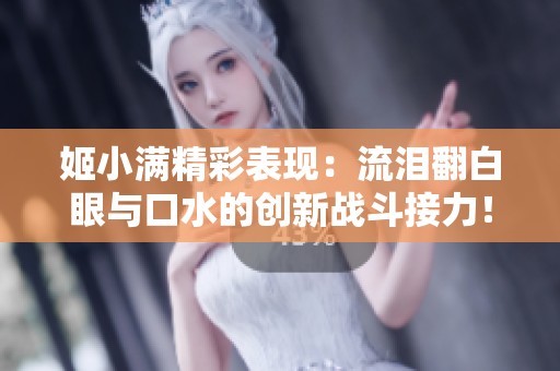 姬小满精彩表现：流泪翻白眼与口水的创新战斗接力！