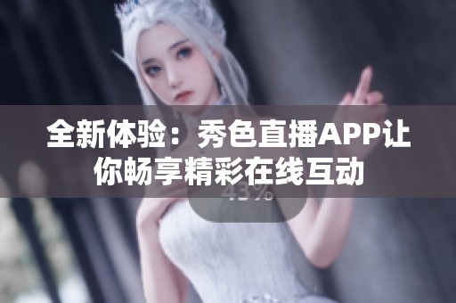 全新体验：秀色直播APP让你畅享精彩在线互动