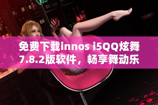 免费下载innos i5QQ炫舞7.8.2版软件，畅享舞动乐趣