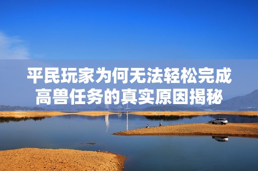 平民玩家为何无法轻松完成高兽任务的真实原因揭秘