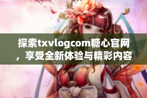 探索txvlogcom糖心官网，享受全新体验与精彩内容