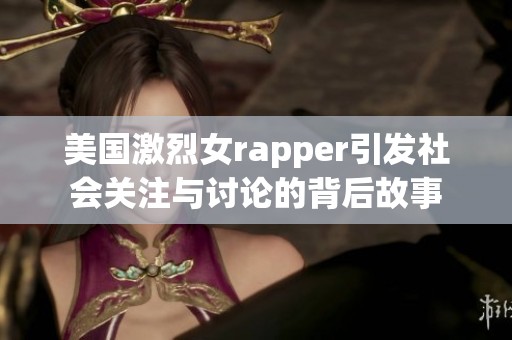 美国激烈女rapper引发社会关注与讨论的背后故事