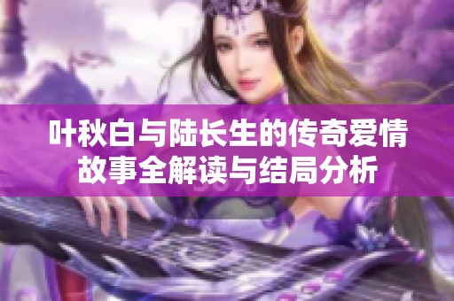 叶秋白与陆长生的传奇爱情故事全解读与结局分析