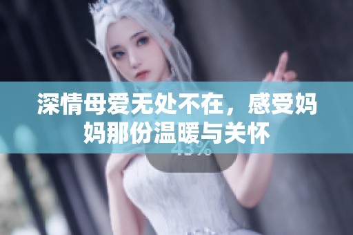 深情母爱无处不在，感受妈妈那份温暖与关怀