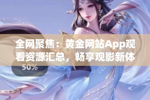 全网聚焦：黄金网站App观看资源汇总，畅享观影新体验