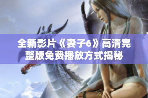 全新影片《妻子6》高清完整版免费播放方式揭秘