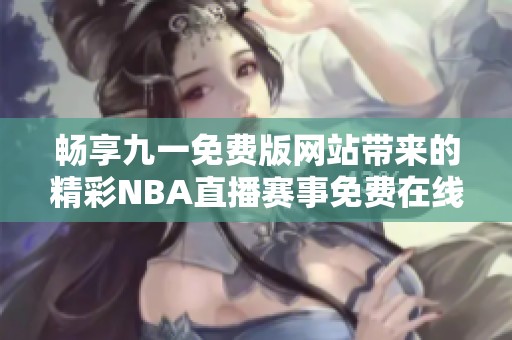 畅享九一免费版网站带来的精彩NBA直播赛事免费在线观看