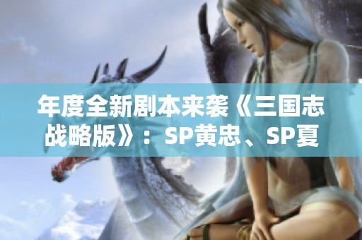 年度全新剧本来袭《三国志战略版》：SP黄忠、SP夏侯渊与SP法正再聚江湖