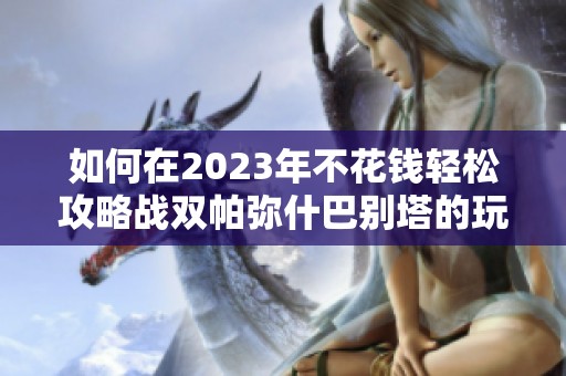 如何在2023年不花钱轻松攻略战双帕弥什巴别塔的玩法解析