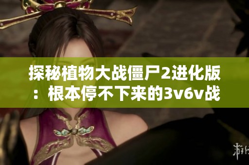 探秘植物大战僵尸2进化版：根本停不下来的3v6v战斗模式