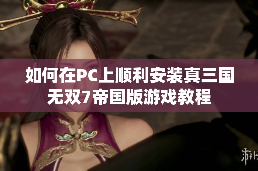 如何在PC上顺利安装真三国无双7帝国版游戏教程