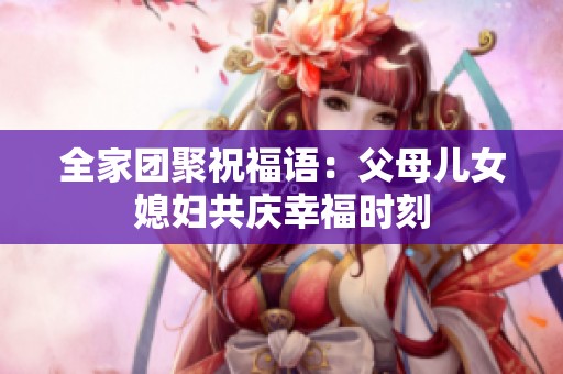 全家团聚祝福语：父母儿女媳妇共庆幸福时刻