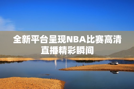 全新平台呈现NBA比赛高清直播精彩瞬间