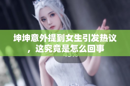 坤坤意外提到女生引发热议，这究竟是怎么回事