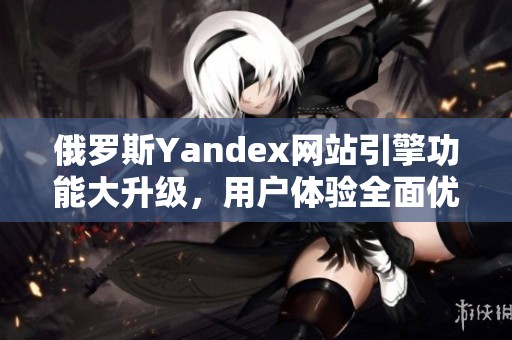 俄罗斯Yandex网站引擎功能大升级，用户体验全面优化