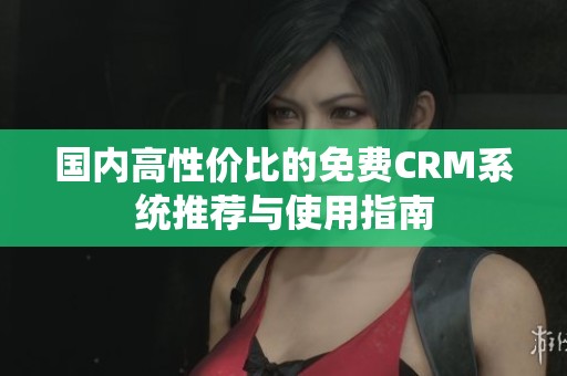 国内高性价比的免费CRM系统推荐与使用指南