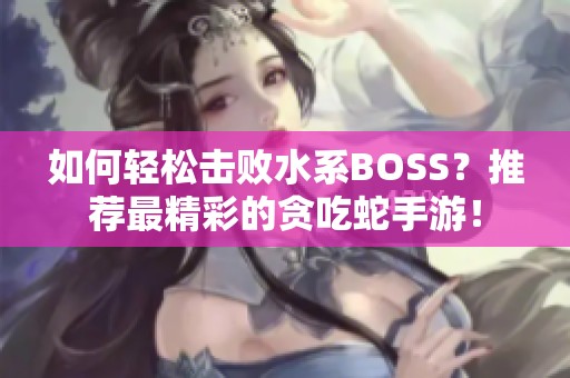 如何轻松击败水系BOSS？推荐最精彩的贪吃蛇手游！