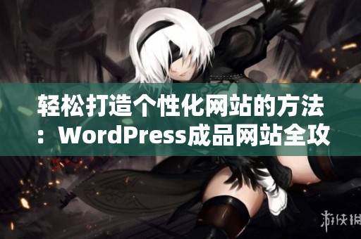 轻松打造个性化网站的方法：WordPress成品网站全攻略