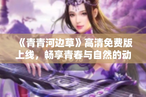 《青青河边草》高清免费版上线，畅享青春与自然的动人故事