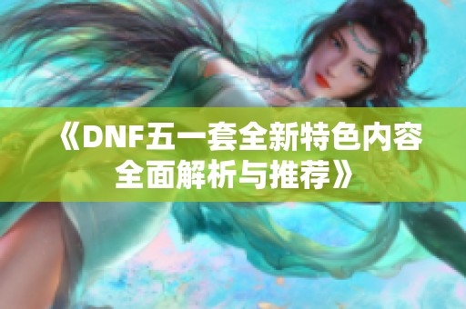 《DNF五一套全新特色内容全面解析与推荐》