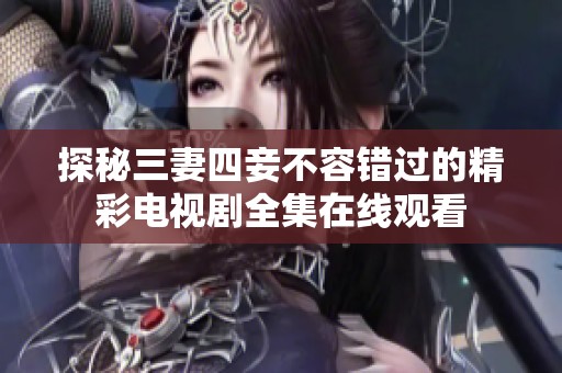 探秘三妻四妾不容错过的精彩电视剧全集在线观看