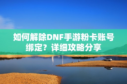 如何解除DNF手游粉卡账号绑定？详细攻略分享