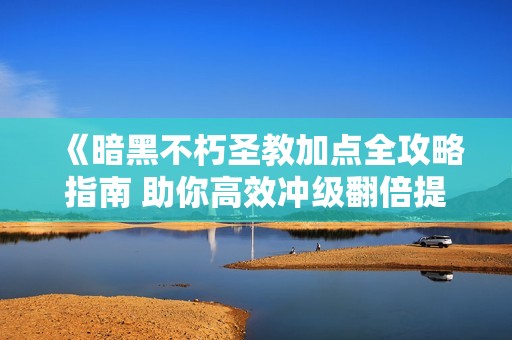 《暗黑不朽圣教加点全攻略指南 助你高效冲级翻倍提升》