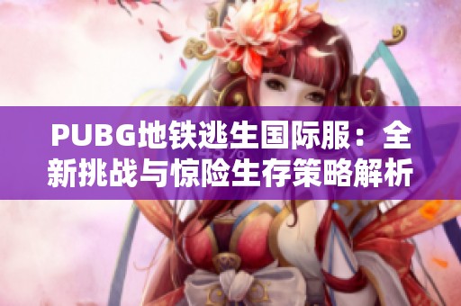 PUBG地铁逃生国际服：全新挑战与惊险生存策略解析