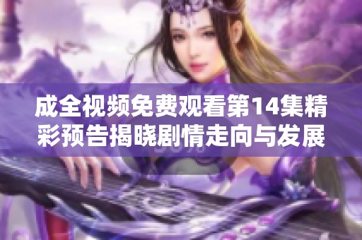 成全视频免费观看第14集精彩预告揭晓剧情走向与发展