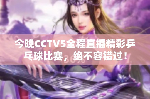 今晚CCTV5全程直播精彩乒乓球比赛，绝不容错过！