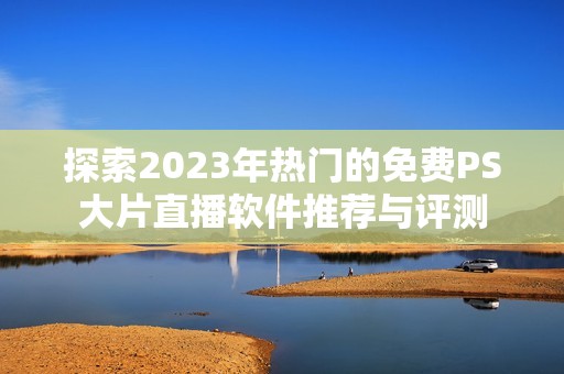 探索2023年热门的免费PS大片直播软件推荐与评测