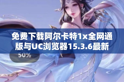 免费下载阿尔卡特1x全网通版与UC浏览器15.3.6最新资源