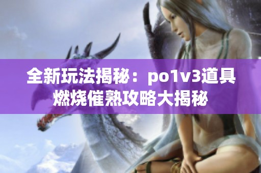 全新玩法揭秘：po1v3道具燃烧催熟攻略大揭秘