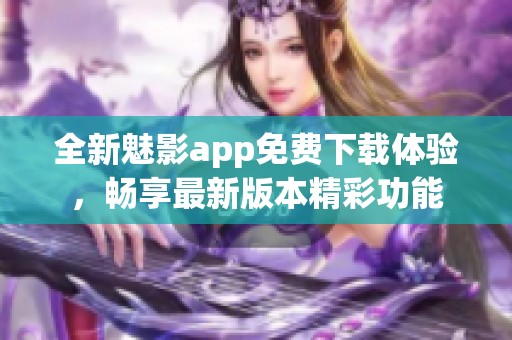 全新魅影app免费下载体验，畅享最新版本精彩功能