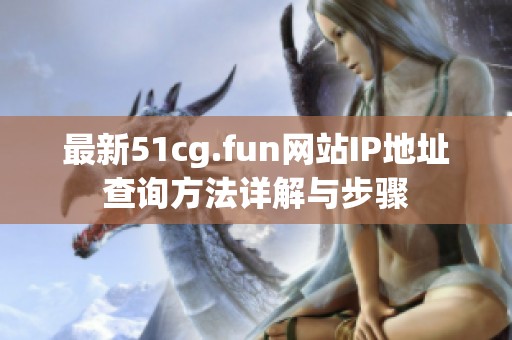 最新51cg.fun网站IP地址查询方法详解与步骤