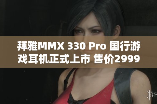 拜雅MMX 330 Pro 国行游戏耳机正式上市 售价2999元