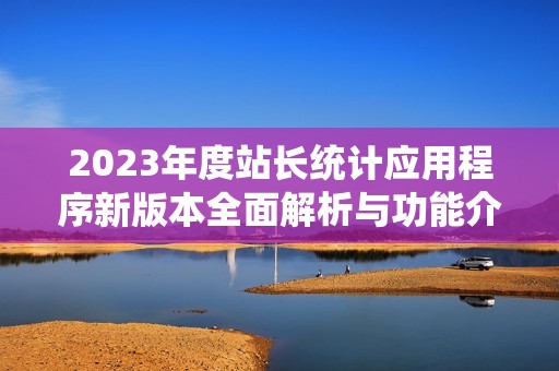 2023年度站长统计应用程序新版本全面解析与功能介绍