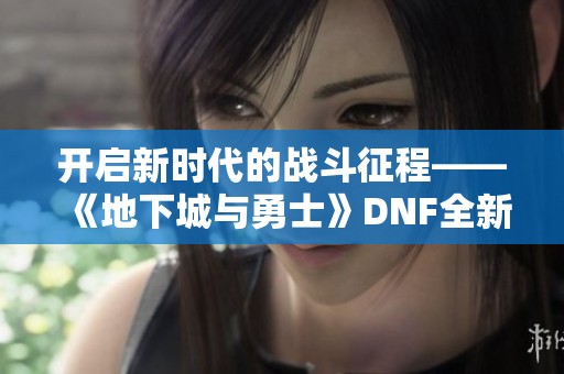 开启新时代的战斗征程——《地下城与勇士》DNF全新篇章解析