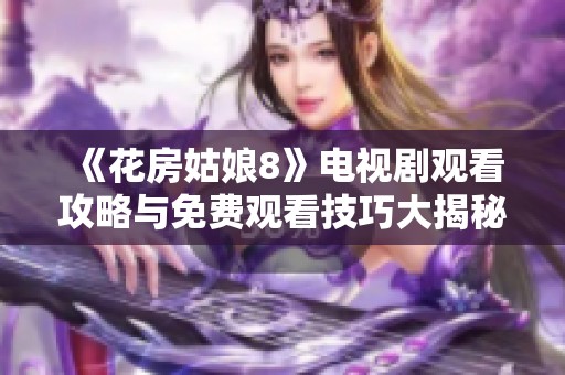 《花房姑娘8》电视剧观看攻略与免费观看技巧大揭秘