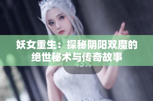 妖女重生：探秘阴阳双魔的绝世秘术与传奇故事