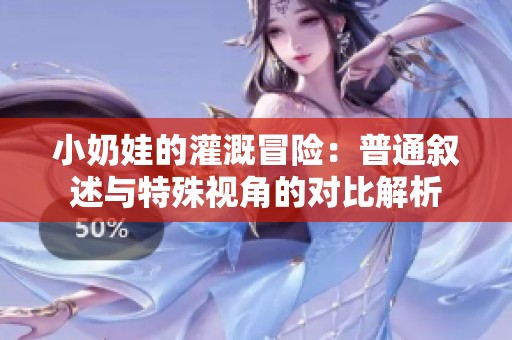 小奶娃的灌溉冒险：普通叙述与特殊视角的对比解析