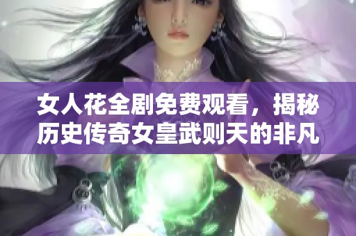 女人花全剧免费观看，揭秘历史传奇女皇武则天的非凡人生