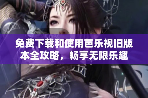 免费下载和使用芭乐视旧版本全攻略，畅享无限乐趣