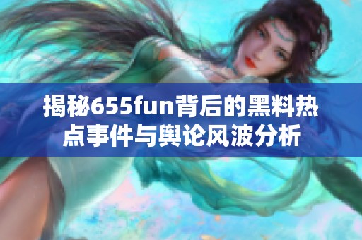 揭秘655fun背后的黑料热点事件与舆论风波分析