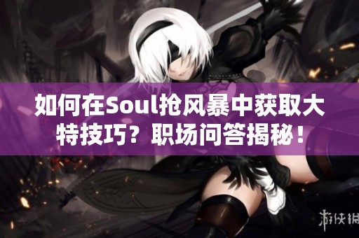 如何在Soul抢风暴中获取大特技巧？职场问答揭秘！