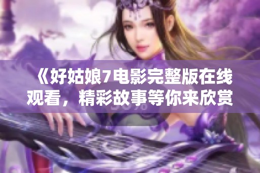 《好姑娘7电影完整版在线观看，精彩故事等你来欣赏》