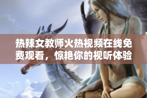 热辣女教师火热视频在线免费观看，惊艳你的视听体验