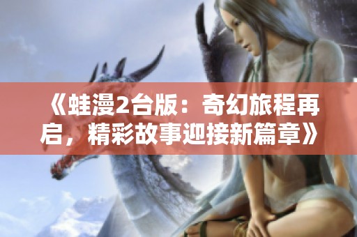 《蛙漫2台版：奇幻旅程再启，精彩故事迎接新篇章》