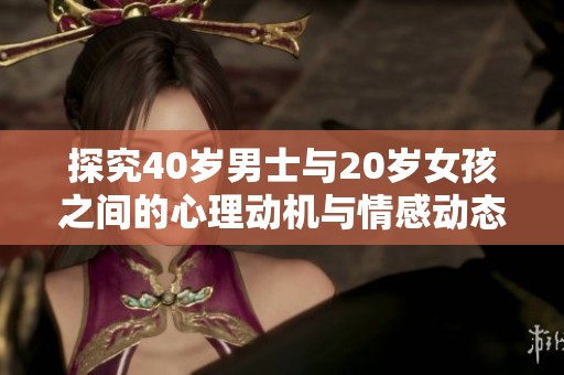 探究40岁男士与20岁女孩之间的心理动机与情感动态