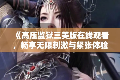 《高压监狱三美版在线观看，畅享无限刺激与紧张体验》